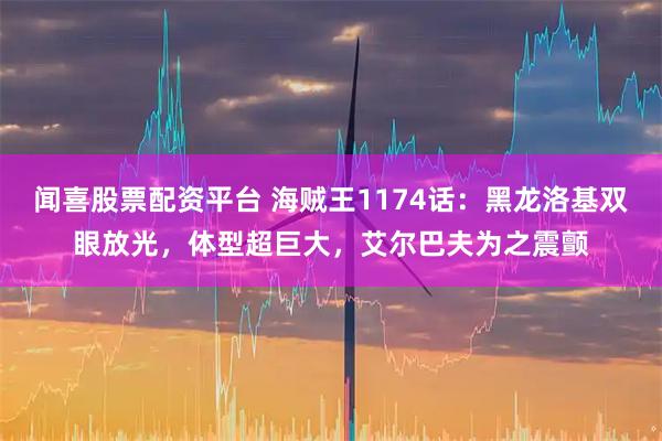 闻喜股票配资平台 海贼王1174话：黑龙洛基双眼放光，体型超巨大，艾尔巴夫为之震颤