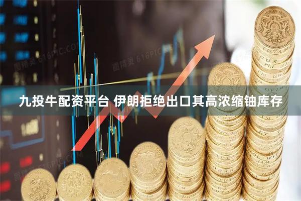 九投牛配资平台 伊朗拒绝出口其高浓缩铀库存