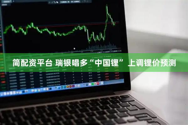 简配资平台 瑞银唱多“中国锂” 上调锂价预测