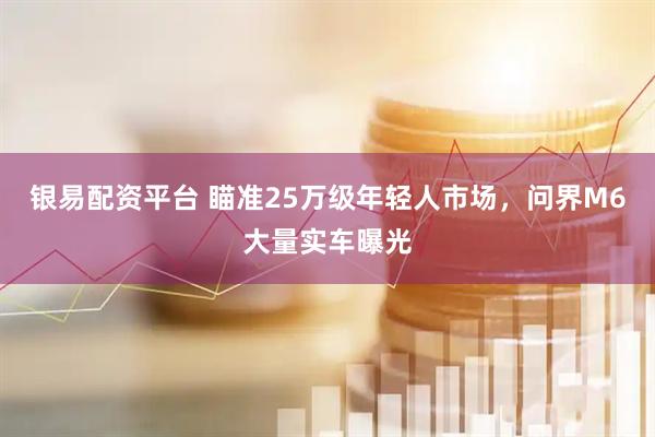 银易配资平台 瞄准25万级年轻人市场，问界M6大量实车曝光