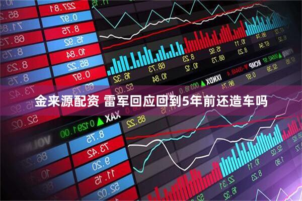 金来源配资 雷军回应回到5年前还造车吗