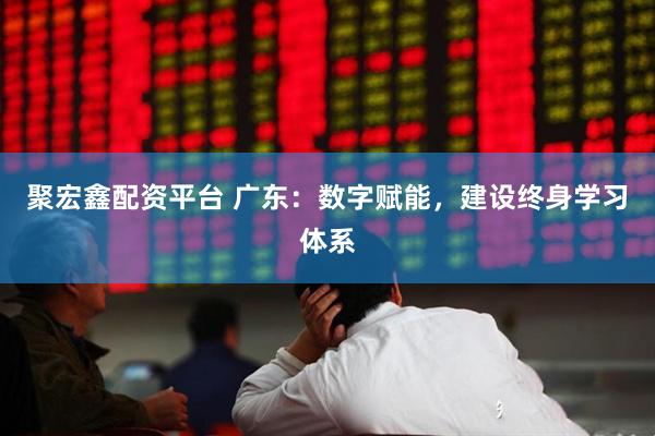 聚宏鑫配资平台 广东:数字赋能,建设终身学习体系