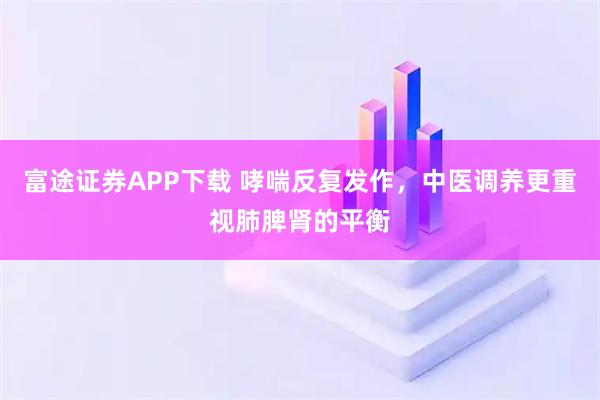 富途证券APP下载 哮喘反复发作，中医调养更重视肺脾肾的平衡
