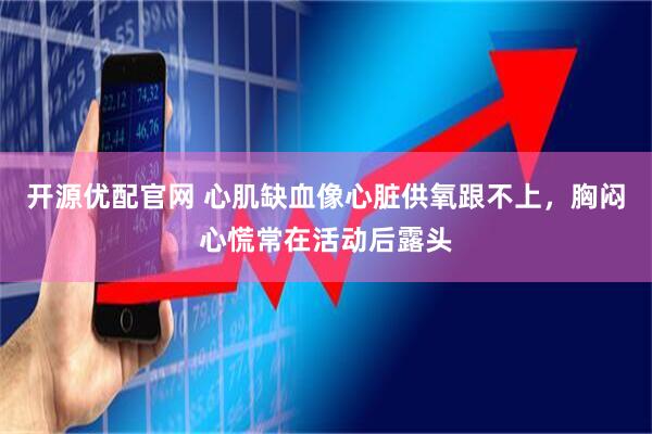 开源优配官网 心肌缺血像心脏供氧跟不上，胸闷心慌常在活动后露头