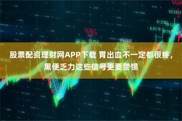 股票配资理财网APP下载 胃出血不一定都很疼，黑便乏力这些信号更要警惕