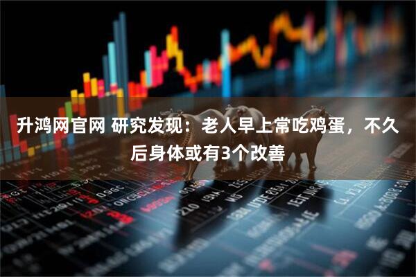 升鸿网官网 研究发现：老人早上常吃鸡蛋，不久后身体或有3个改善