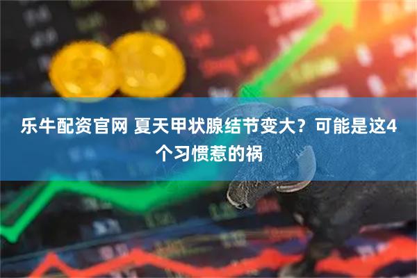 乐牛配资官网 夏天甲状腺结节变大?可能是这4个习惯惹的祸