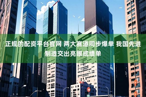 正规的配资平台官网 两大赛道同步爆单 我国先进制造交出亮眼成绩单