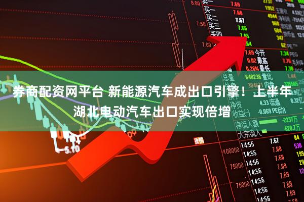 券商配资网平台 新能源汽车成出口引擎！上半年湖北电动汽车出口实现倍增