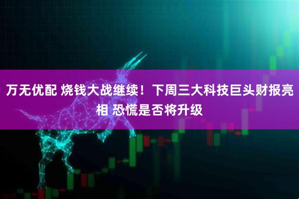 万无优配 烧钱大战继续！下周三大科技巨头财报亮相 恐慌是否将升级